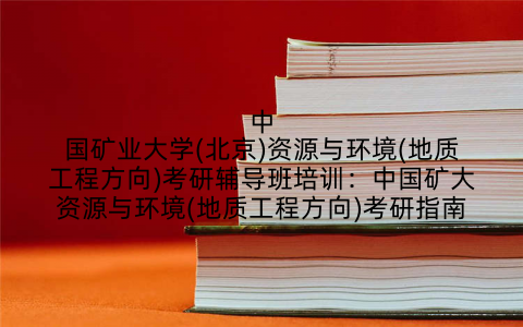 中国矿业大学(北京)资源与环境(地质工程方向)考研辅导班培训：中国矿大资源与环境(地质工程方向)考研指南