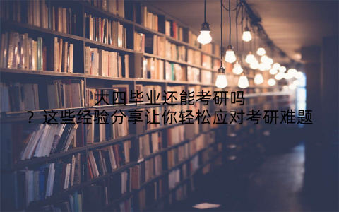 大四毕业还能考研吗？这些经验分享让你轻松应对考研难题