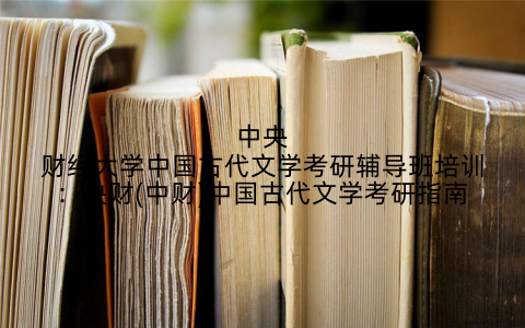 中央财经大学中国古代文学考研辅导班培训：央财(中财)中国古代文学考研指南