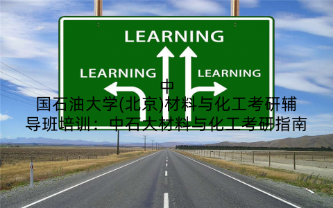 中国石油大学(北京)材料与化工考研辅导班培训：中石大材料与化工考研指南