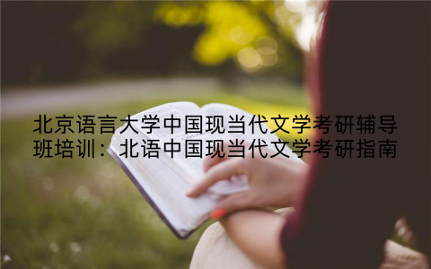 北京语言大学中国现当代文学考研辅导班培训：北语中国现当代文学考研指南