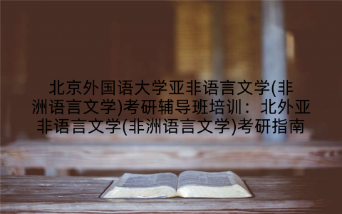 北京外国语大学亚非语言文学(非洲语言文学)考研辅导班培训：北外亚非语言文学(非洲语言文学)考研指南