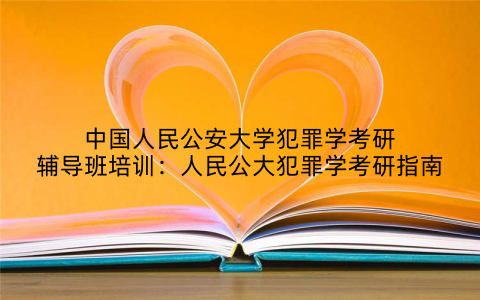 中国人民公安大学犯罪学考研辅导班培训：人民公大犯罪学考研指南