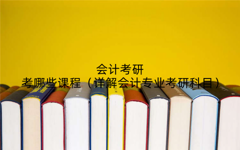 会计考研考哪些课程（详解会计专业考研科目）