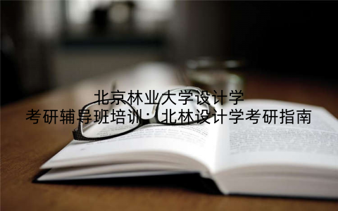 北京林业大学设计学考研辅导班培训：北林设计学考研指南
