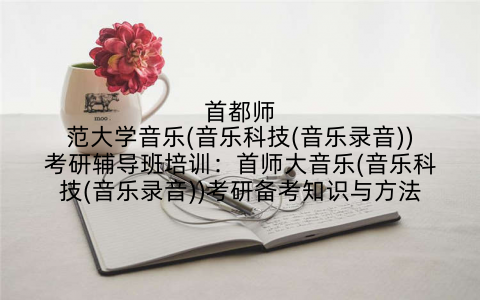 首都师范大学音乐(音乐科技(音乐录音))考研辅导班培训：首师大音乐(音乐科技(音乐录音))考研备考知识与方法