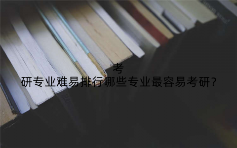 考研专业难易排行哪些专业最容易考研？