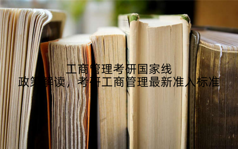工商管理考研国家线政策解读，考研工商管理最新准入标准