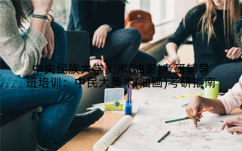 中央民族大学美术(油画)考研辅导班培训：中民大美术(油画)考研指南