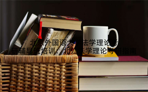 北京外国语大学法学理论考研辅导班培训：北外法学理论考研指南