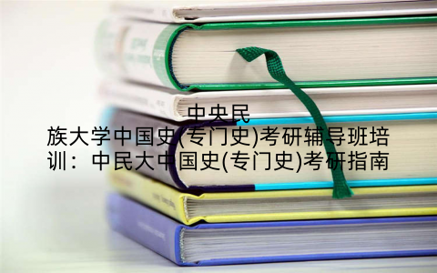 中央民族大学中国史(专门史)考研辅导班培训：中民大中国史(专门史)考研指南
