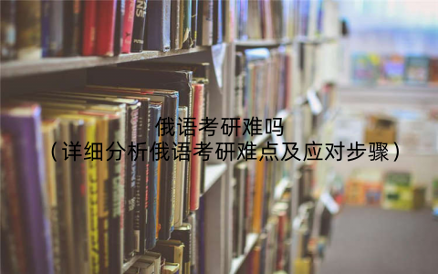 俄语考研难吗（详细分析俄语考研难点及应对步骤）