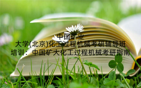 中国矿业大学(北京)化工过程机械考研辅导班培训：中国矿大化工过程机械考研指南