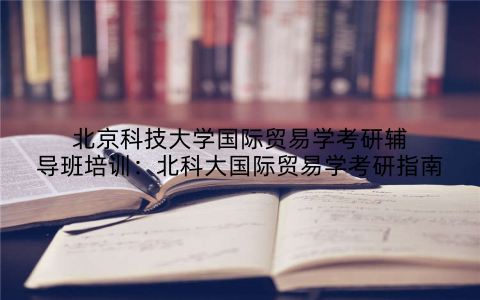北京科技大学国际贸易学考研辅导班培训：北科大国际贸易学考研指南