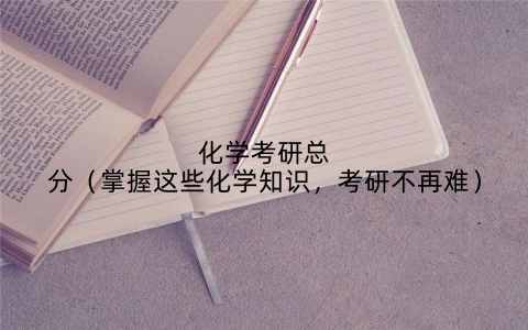 化学考研总分（掌握这些化学知识，考研不再难）