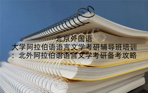 北京外国语大学阿拉伯语语言文学考研辅导班培训：北外阿拉伯语语言文学考研备考攻略