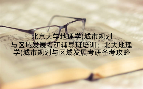 北京大学地理学(城市规划与区域发展考研辅导班培训：北大地理学(城市规划与区域发展考研备考攻略