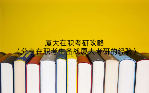 厦大在职考研攻略（分享在职考生备战厦大考研的经验）