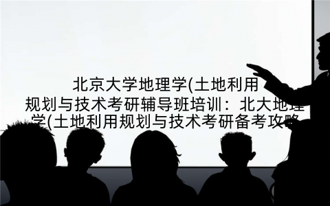 北京大学地理学(土地利用规划与技术考研辅导班培训:北大地理学(土地利用规划与技术考研备考攻略