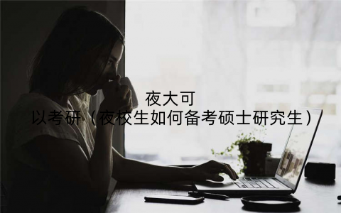 夜大可以考研（夜校生如何备考硕士研究生）