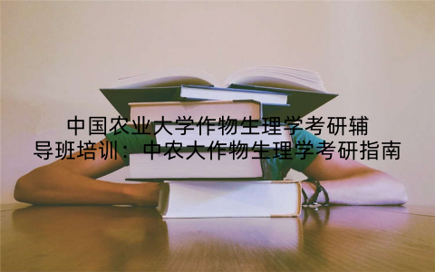 中国农业大学作物生理学考研辅导班培训：中农大作物生理学考研指南