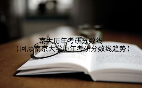 南大历年考研分数线（回顾南京大学历年考研分数线趋势）