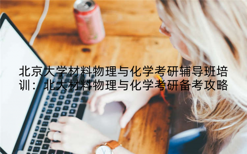 北京大学材料物理与化学考研辅导班培训：北大材料物理与化学考研备考攻略