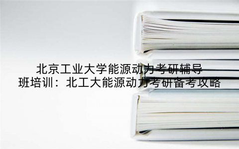 北京工业大学能源动力考研辅导班培训：北工大能源动力考研备考攻略