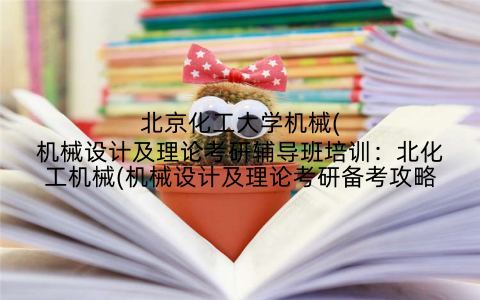北京化工大学机械(机械设计及理论考研辅导班培训:北化工机械(机械设计及理论考研备考攻略