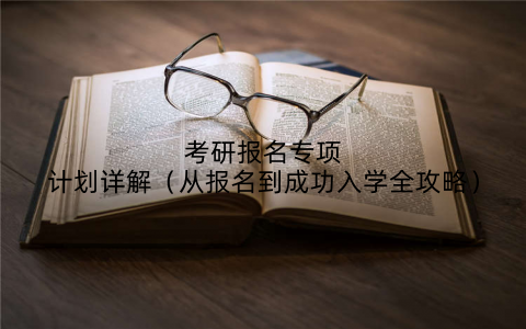 考研报名专项计划详解（从报名到成功入学全攻略）