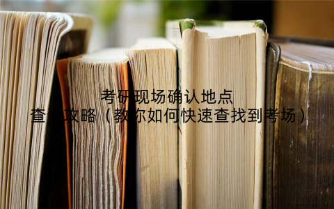 考研现场确认地点查询攻略（教你如何快速查找到考场）