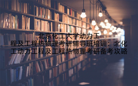 北京化工大学动力工程及工程热物理考研辅导班培训:北化工动力工程及工程热物理考研备考攻略