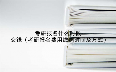 考研报名什么时候交钱（考研报名费用缴纳时间及方式）