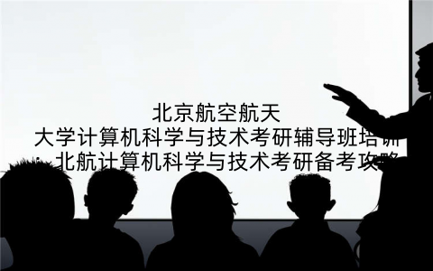 北京航空航天大学计算机科学与技术考研辅导班培训：北航计算机科学与技术考研备考攻略