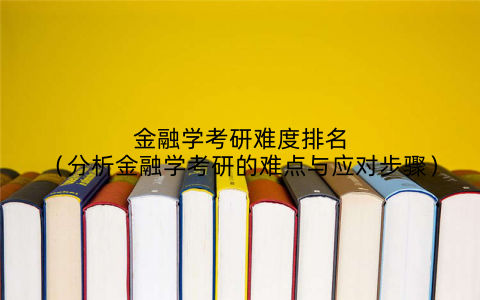 金融学考研难度排名（分析金融学考研的难点与应对步骤）