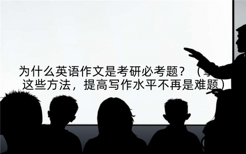 为什么英语作文是考研必考题？（掌握这些方法，提高写作水平不再是难题）