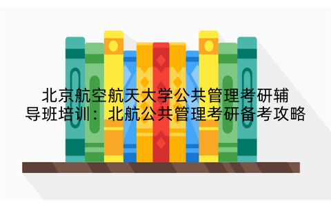 北京航空航天大学公共管理考研辅导班培训：北航公共管理考研备考攻略