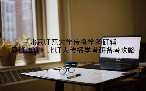 北京师范大学传播学考研辅导班培训：北师大传播学考研备考攻略