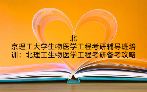 北京理工大学生物医学工程考研辅导班培训：北理工生物医学工程考研备考攻略