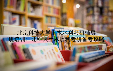 北京科技大学土木水利考研辅导班培训：北科大土木水利考研备考攻略