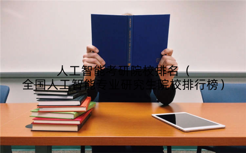 人工智能考研院校排名（全国人工智能专业研究生院校排行榜）