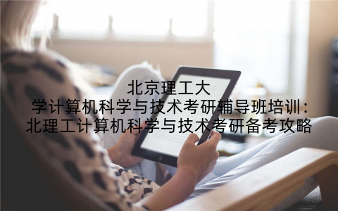 北京理工大学计算机科学与技术考研辅导班培训：北理工计算机科学与技术考研备考攻略