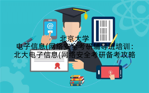 北京大学电子信息(网络安全考研辅导班培训：北大电子信息(网络安全考研备考攻略