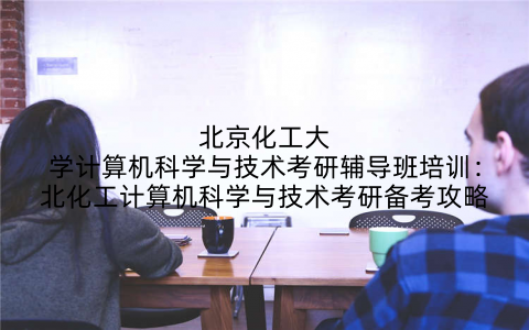 北京化工大学计算机科学与技术考研辅导班培训：北化工计算机科学与技术考研备考攻略