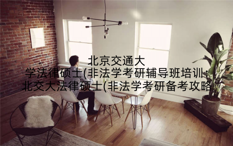 北京交通大学法律硕士(非法学考研辅导班培训：北交大法律硕士(非法学考研备考攻略