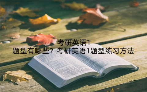 考研英语1题型有哪些？考研英语1题型练习方法