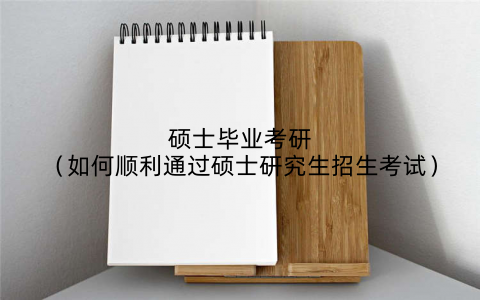 硕士毕业考研（如何顺利通过硕士研究生招生考试）