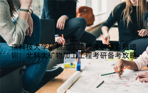 北京科技大学矿物加工工程考研辅导班培训：北科大矿物加工工程考研备考攻略