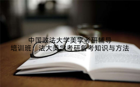 中国政法大学美学考研辅导培训班：法大美学考研备考知识与方法