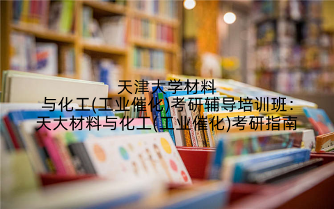 天津大学材料与化工(工业催化)考研辅导培训班:天大材料与化工(工业催化)考研指南